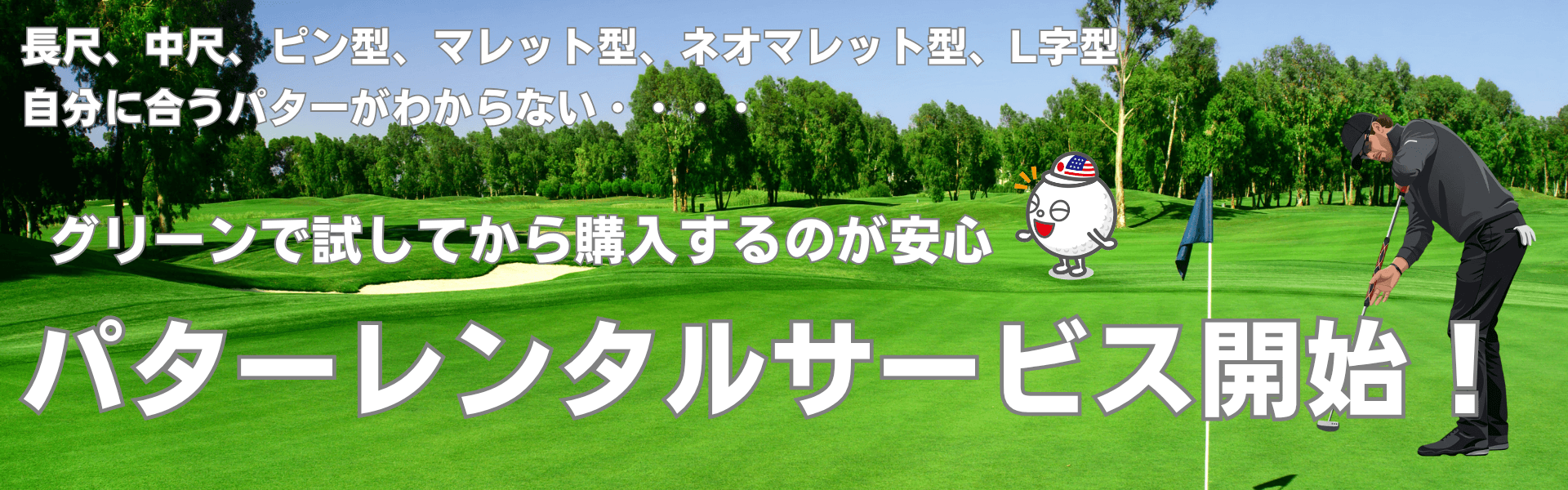 長尺、中尺、ピン型、マレット型、ネオマレット型、L字型 自分に合うパターが分からない… グリーンで試してから購入するのが安心 パターレンタルサービス開始
